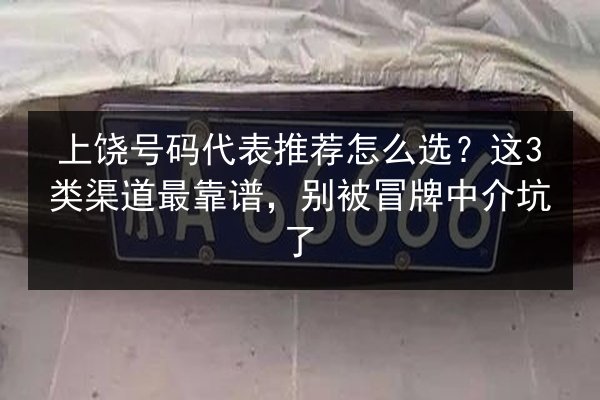 上饶号码代表推荐怎么选?这3类渠道最靠谱,别被冒牌中介坑了 第3张 上饶号码代表推荐怎么选?这3类渠道最靠谱,别被冒牌中介坑了 第3张