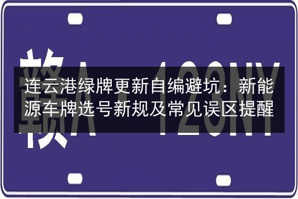 连云港绿牌更新自编避坑：新能源车牌选号新规及常见误区提醒
