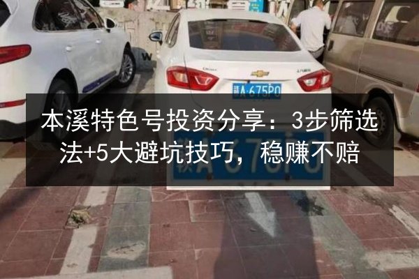 本溪特色号投资分享：3步筛选法+5大避坑技巧，稳赚不赔