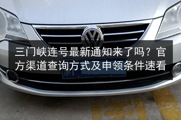 三门峡连号最新通知来了吗？官方渠道查询方式及申领条件速看