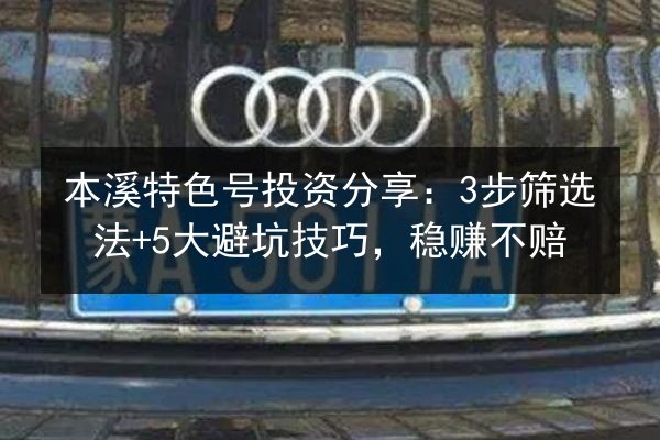 本溪特色号投资分享：3步筛选法+5大避坑技巧，稳赚不赔 第2张
