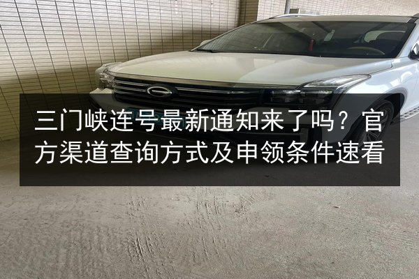 三门峡连号最新通知来了吗?官方渠道查询方式及申领条件速看 第2张 三门峡连号最新通知来了吗?官方渠道查询方式及申领条件速看 第2张