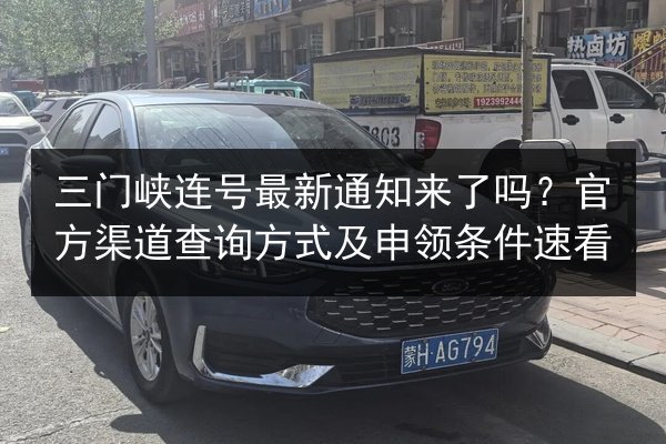 三门峡连号最新通知来了吗?官方渠道查询方式及申领条件速看 第3张 三门峡连号最新通知来了吗?官方渠道查询方式及申领条件速看 第3张