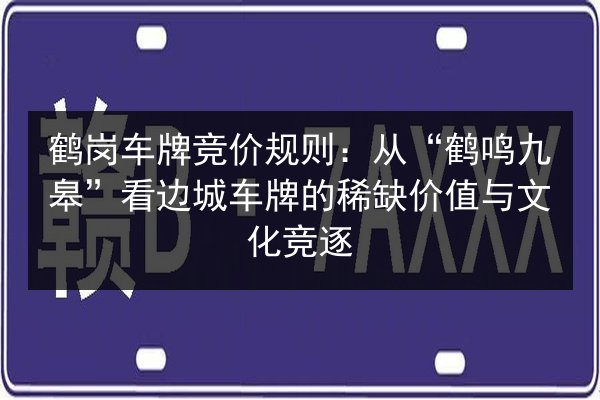 鹤岗车牌竞价规则：从“鹤鸣九皋”看边城车牌的稀缺价值与文化竞逐 第2张