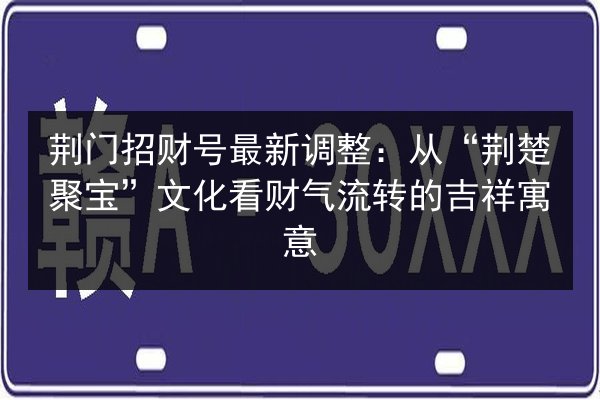 荆门招财号最新调整:从“荆楚聚宝”文化看财气流转的吉祥寓意 第2张 荆门招财号最新调整:从“荆楚聚宝”文化看财气流转的吉祥寓意 第2张