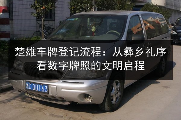 楚雄车牌登记流程:从彝乡礼序看数字牌照的文明启程 第2张 楚雄车牌登记流程:从彝乡礼序看数字牌照的文明启程 第2张