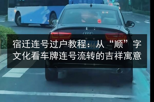 宿迁连号过户教程：从“顺”字文化看车牌连号流转的吉祥寓意 第2张