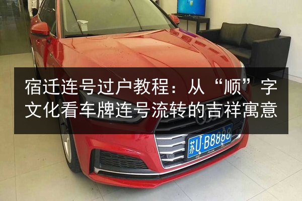 宿迁连号过户教程：从“顺”字文化看车牌连号流转的吉祥寓意 第3张