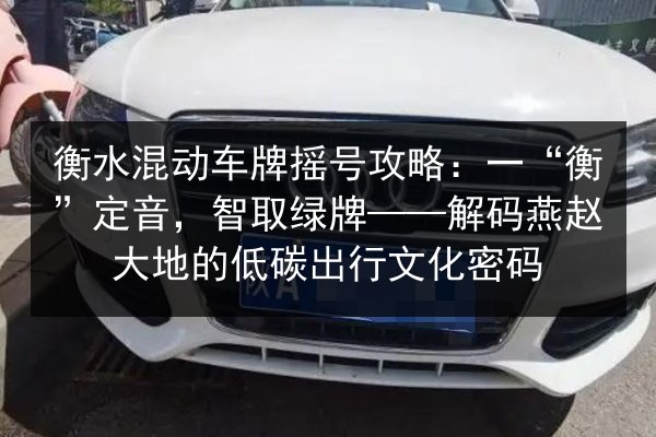 衡水混动车牌摇号攻略:一“衡”定音,智取绿牌——解码燕赵大地的低碳出行文化密码 第2张 衡水混动车牌摇号攻略:一“衡”定音,智取绿牌——解码燕赵大地的低碳出行文化密码 第2张