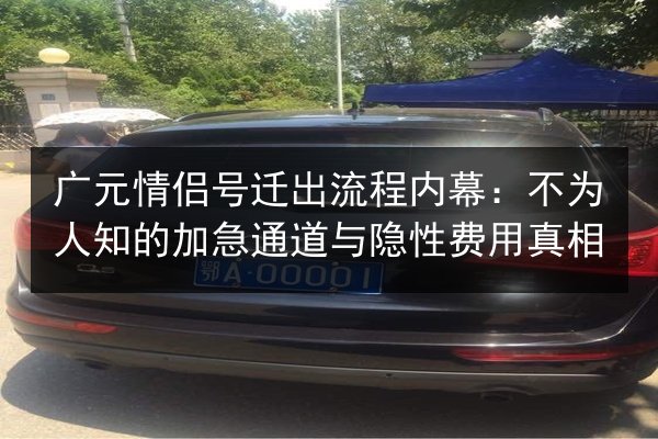 广元情侣号迁出流程内幕:不为人知的加急通道与隐性费用真相 第2张 广元情侣号迁出流程内幕:不为人知的加急通道与隐性费用真相 第2张