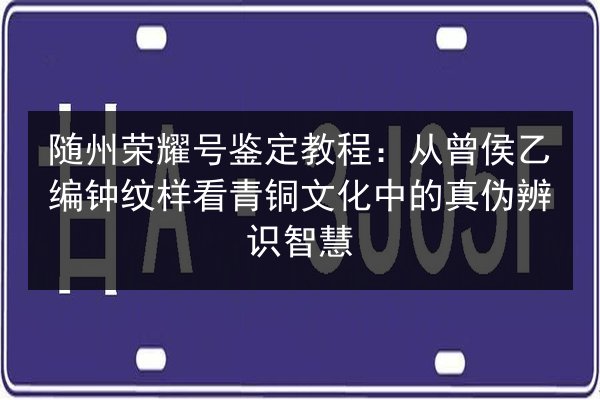 随州荣耀号鉴定教程：从曾侯乙编钟纹样看青铜文化中的真伪辨识智慧