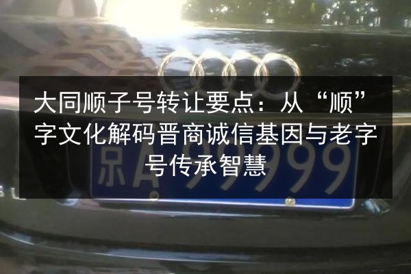 大同顺子号转让要点：从“顺”字文化解码晋商诚信基因与老字号传承智慧 第2张