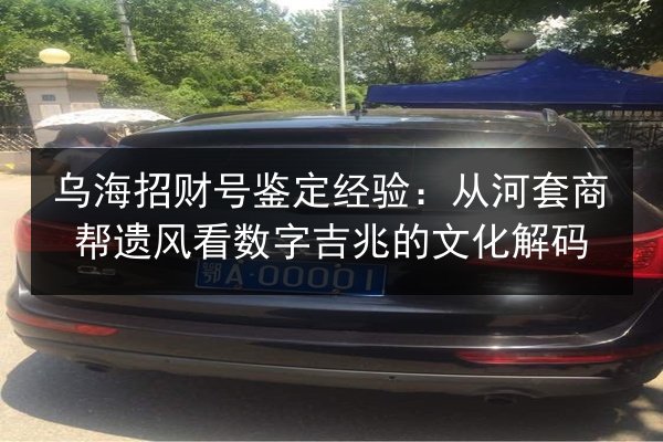 乌海招财号鉴定经验：从河套商帮遗风看数字吉兆的文化解码