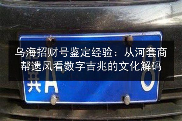 乌海招财号鉴定经验：从河套商帮遗风看数字吉兆的文化解码 第2张