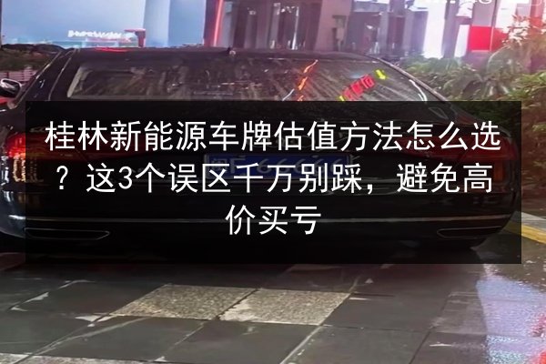 桂林新能源车牌估值方法怎么选？这3个误区千万别踩，避免高价买亏