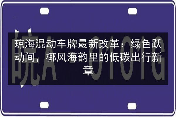 琼海混动车牌最新改革:绿色跃动间,椰风海韵里的低碳出行新章 第2张 琼海混动车牌最新改革:绿色跃动间,椰风海韵里的低碳出行新章 第2张