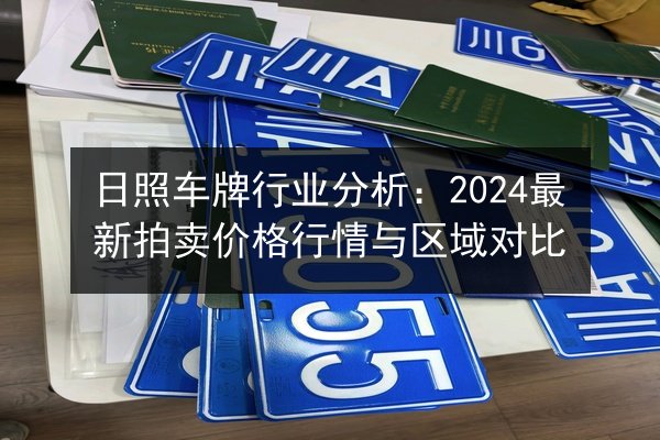 日照车牌行业分析：2024最新拍卖价格行情与区域对比 第1张