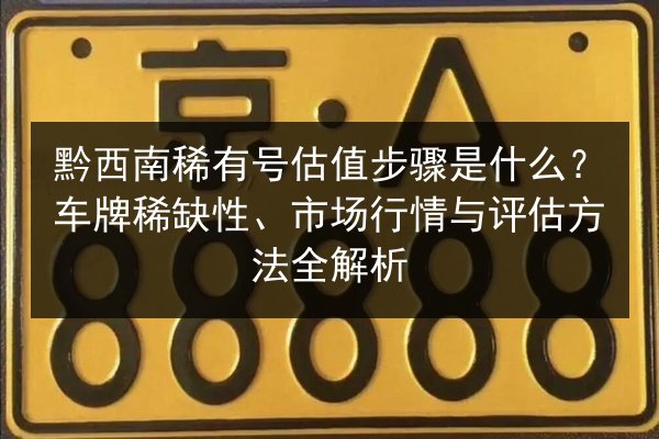 黔西南稀有号估值步骤是什么?车牌稀缺性、市场行情与评估方法全解析 第2张 黔西南稀有号估值步骤是什么?车牌稀缺性、市场行情与评估方法全解析 第2张