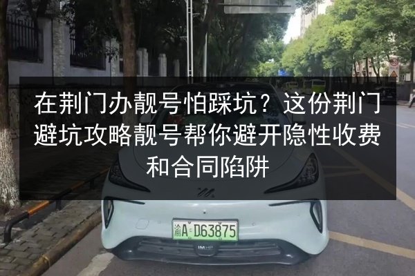在荆门办靓号怕踩坑?这份荆门避坑攻略靓号帮你避开隐性收费和合同陷阱 第2张 在荆门办靓号怕踩坑?这份荆门避坑攻略靓号帮你避开隐性收费和合同陷阱 第2张