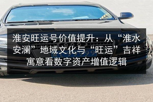 淮安旺运号价值提升：从“淮水安澜”地域文化与“旺运”吉祥寓意看数字资产增值逻辑