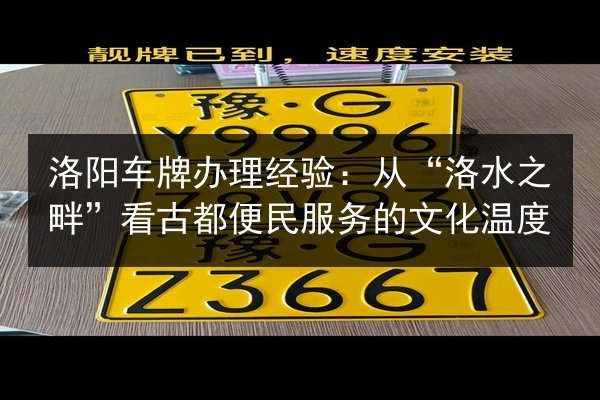 洛阳车牌办理经验：从“洛水之畔”看古都便民服务的文化温度