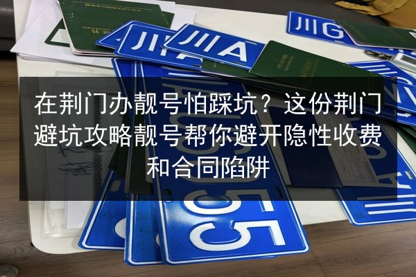 在荆门办靓号怕踩坑?这份荆门避坑攻略靓号帮你避开隐性收费和合同陷阱 第3张 在荆门办靓号怕踩坑?这份荆门避坑攻略靓号帮你避开隐性收费和合同陷阱 第3张