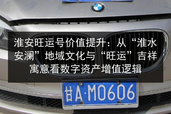 淮安旺运号价值提升:从“淮水安澜”地域文化与“旺运”吉祥寓意看数字资产增值逻辑 第2张 淮安旺运号价值提升:从“淮水安澜”地域文化与“旺运”吉祥寓意看数字资产增值逻辑 第2张