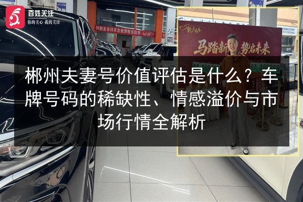 郴州夫妻号价值评估是什么？车牌号码的稀缺性、情感溢价与市场行情全解析 第2张