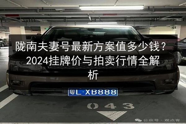 陇南夫妻号最新方案值多少钱?2024挂牌价与拍卖行情全解析 第3张 陇南夫妻号最新方案值多少钱?2024挂牌价与拍卖行情全解析 第3张