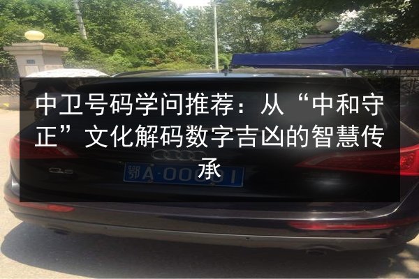 中卫号码学问推荐：从“中和守正”文化解码数字吉凶的智慧传承