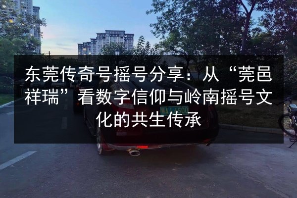 东莞传奇号摇号分享:从“莞邑祥瑞”看数字信仰与岭南摇号文化的共生传承 第3张 东莞传奇号摇号分享:从“莞邑祥瑞”看数字信仰与岭南摇号文化的共生传承 第3张