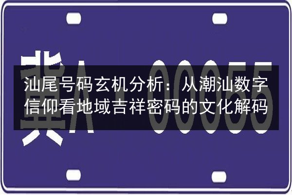 汕尾号码玄机分析：从潮汕数字信仰看地域吉祥密码的文化解码