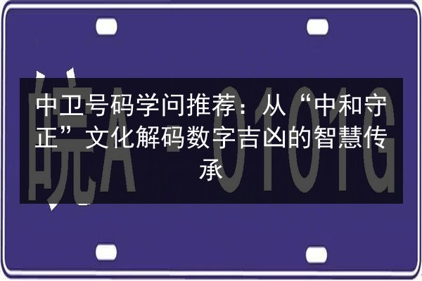 中卫号码学问推荐：从“中和守正”文化解码数字吉凶的智慧传承 第3张