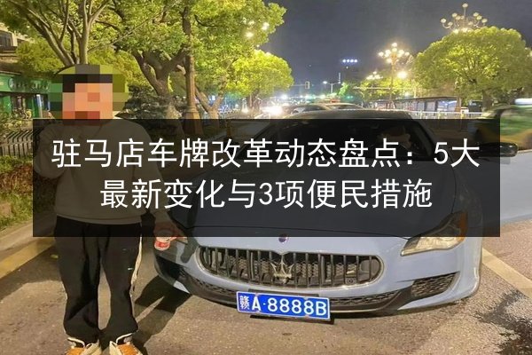 驻马店车牌改革动态盘点：5大最新变化与3项便民措施