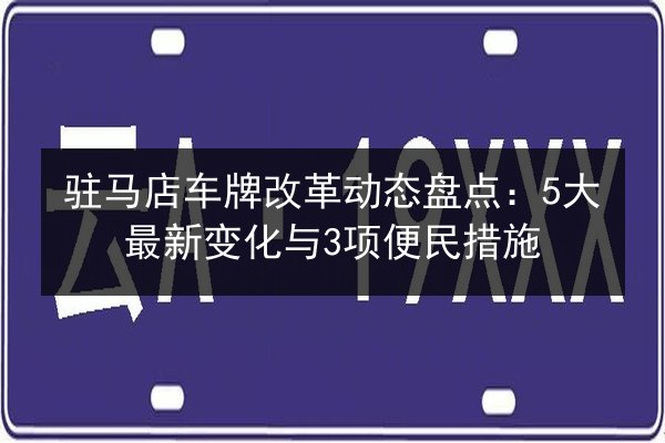 驻马店车牌改革动态盘点：5大最新变化与3项便民措施 第3张