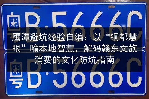 鹰潭避坑经验自编：以“铜都慧眼”喻本地智慧，解码赣东文旅消费的文化防坑指南