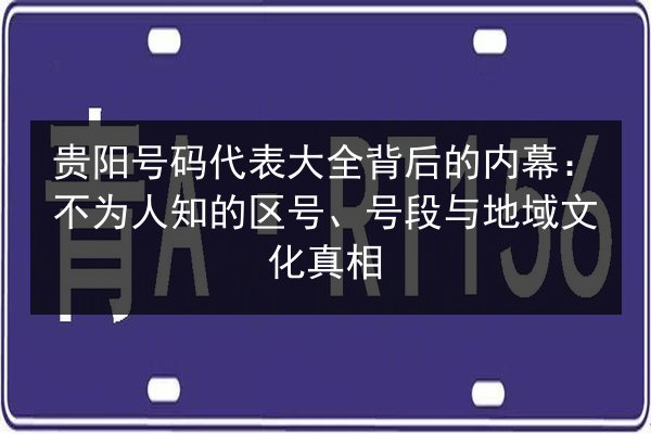 贵阳号码代表大全背后的内幕:不为人知的区号、号段与地域文化真相 第2张 贵阳号码代表大全背后的内幕:不为人知的区号、号段与地域文化真相 第2张