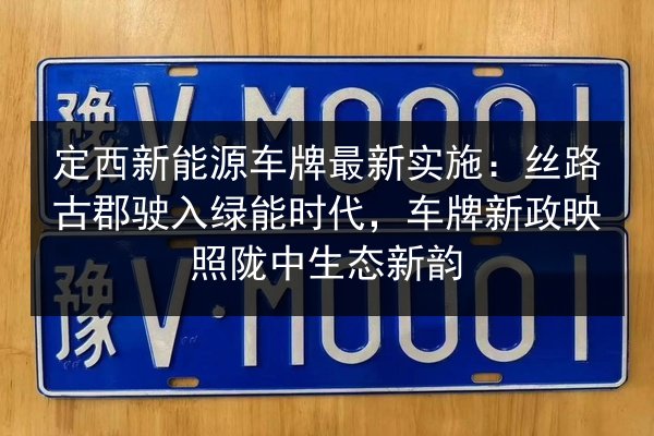 定西新能源车牌最新实施：丝路古郡驶入绿能时代，车牌新政映照陇中生态新韵