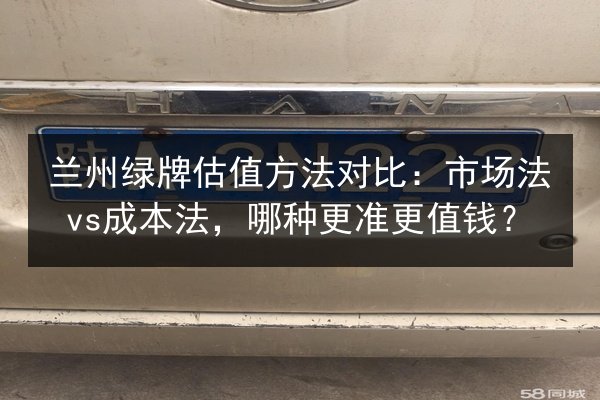兰州绿牌估值方法对比：市场法vs成本法，哪种更准更值钱？