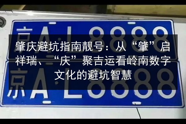 肇庆避坑指南靓号:从“肇”启祥瑞、“庆”聚吉运看岭南数字文化的避坑智慧 第2张 肇庆避坑指南靓号:从“肇”启祥瑞、“庆”聚吉运看岭南数字文化的避坑智慧 第2张