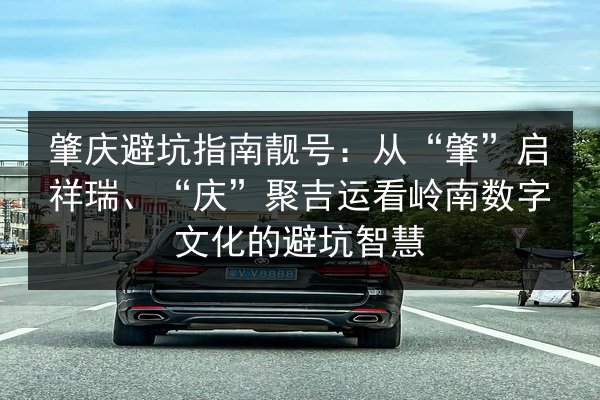 肇庆避坑指南靓号:从“肇”启祥瑞、“庆”聚吉运看岭南数字文化的避坑智慧 第3张 肇庆避坑指南靓号:从“肇”启祥瑞、“庆”聚吉运看岭南数字文化的避坑智慧 第3张