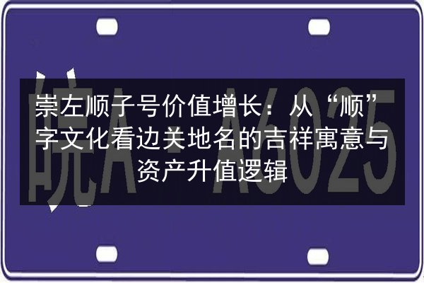 崇左顺子号价值增长:从“顺”字文化看边关地名的吉祥寓意与资产升值逻辑 第3张 崇左顺子号价值增长:从“顺”字文化看边关地名的吉祥寓意与资产升值逻辑 第3张