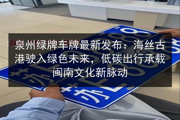 泉州绿牌车牌最新发布：海丝古港驶入绿色未来，低碳出行承载闽南文化新脉动