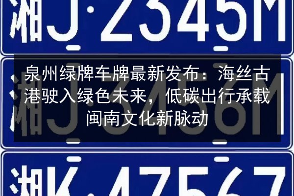 泉州绿牌车牌最新发布:海丝古港驶入绿色未来,低碳出行承载闽南文化新脉动 第2张 泉州绿牌车牌最新发布:海丝古港驶入绿色未来,低碳出行承载闽南文化新脉动 第2张