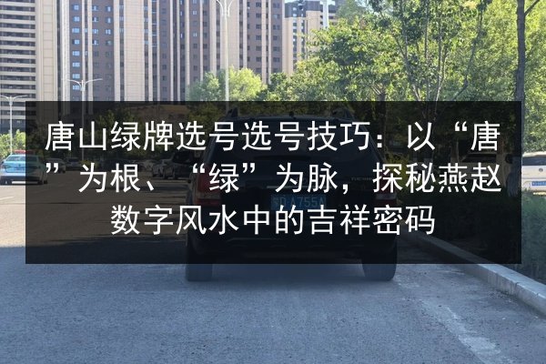 唐山绿牌选号选号技巧：以“唐”为根、“绿”为脉，探秘燕赵数字风水中的吉祥密码