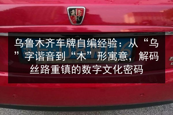 乌鲁木齐车牌自编经验:从“乌”字谐音到“木”形寓意,解码丝路重镇的数字文化密码 第3张 乌鲁木齐车牌自编经验:从“乌”字谐音到“木”形寓意,解码丝路重镇的数字文化密码 第3张