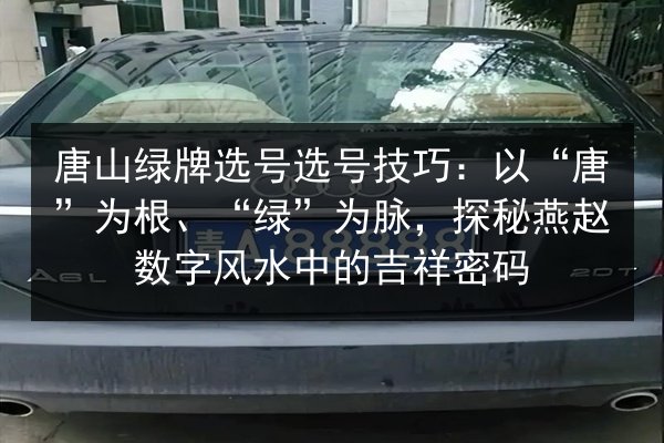 唐山绿牌选号选号技巧:以“唐”为根、“绿”为脉,探秘燕赵数字风水中的吉祥密码 第2张 唐山绿牌选号选号技巧:以“唐”为根、“绿”为脉,探秘燕赵数字风水中的吉祥密码 第2张
