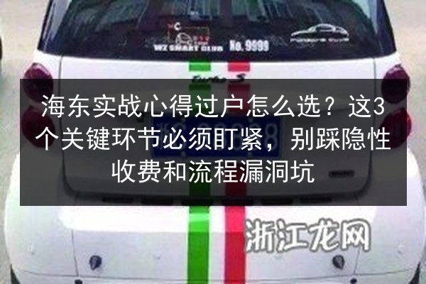 海东实战心得过户怎么选？这3个关键环节必须盯紧，别踩隐性收费和流程漏洞坑