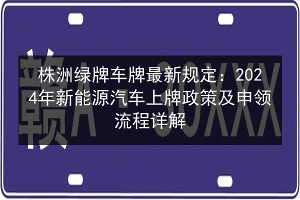 株洲绿牌车牌最新规定:2024年新能源汽车上牌政策及申领流程详解 第2张 株洲绿牌车牌最新规定:2024年新能源汽车上牌政策及申领流程详解 第2张
