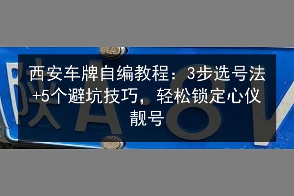 西安车牌自编教程：3步选号法+5个避坑技巧，轻松锁定心仪靓号